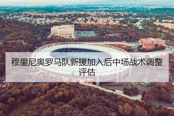 穆里尼奥罗马队新援加入后中场战术调整评估 - 333sports